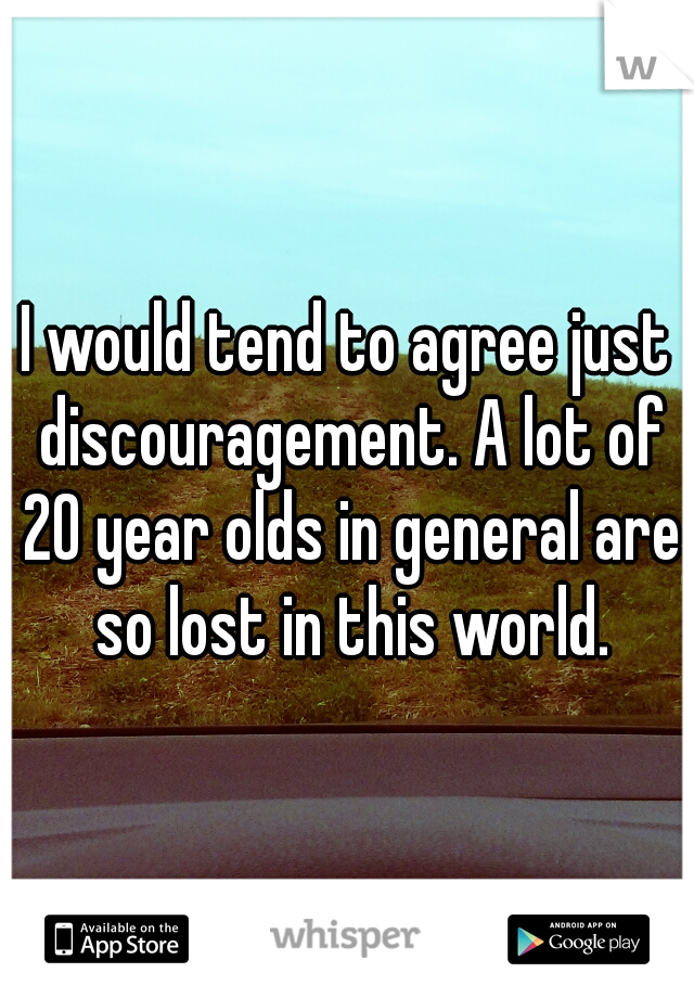 I would tend to agree just discouragement. A lot of 20 year olds in general are so lost in this world.
