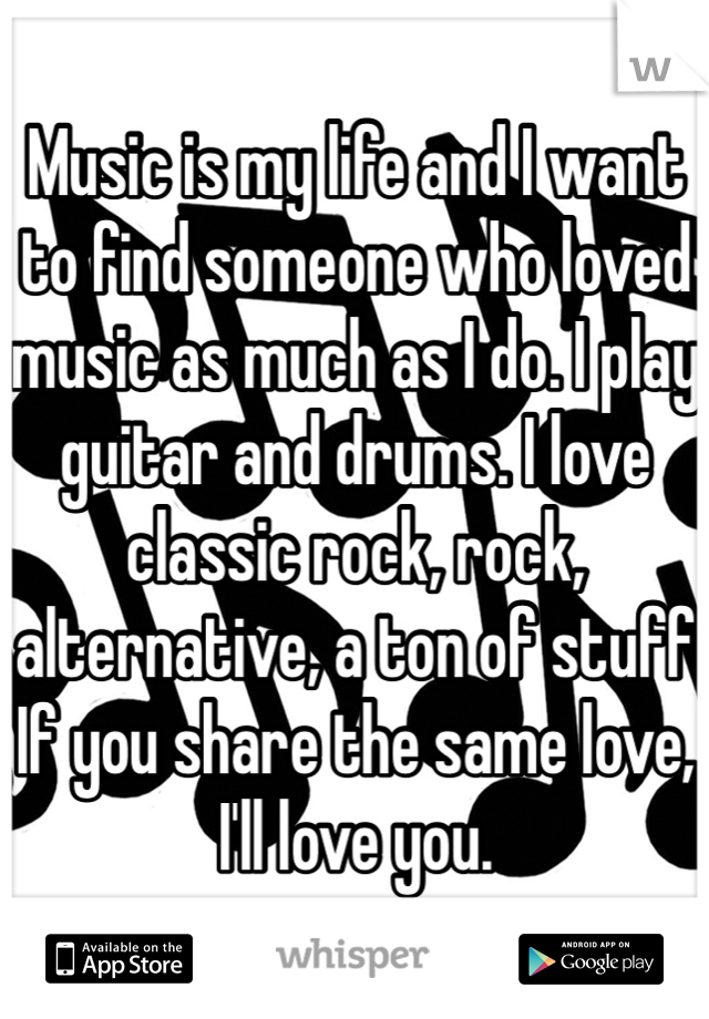 Music is my life and I want to find someone who loved music as much as I do. I play guitar and drums. I love classic rock, rock, alternative, a ton of stuff 
If you share the same love,
I'll love you.