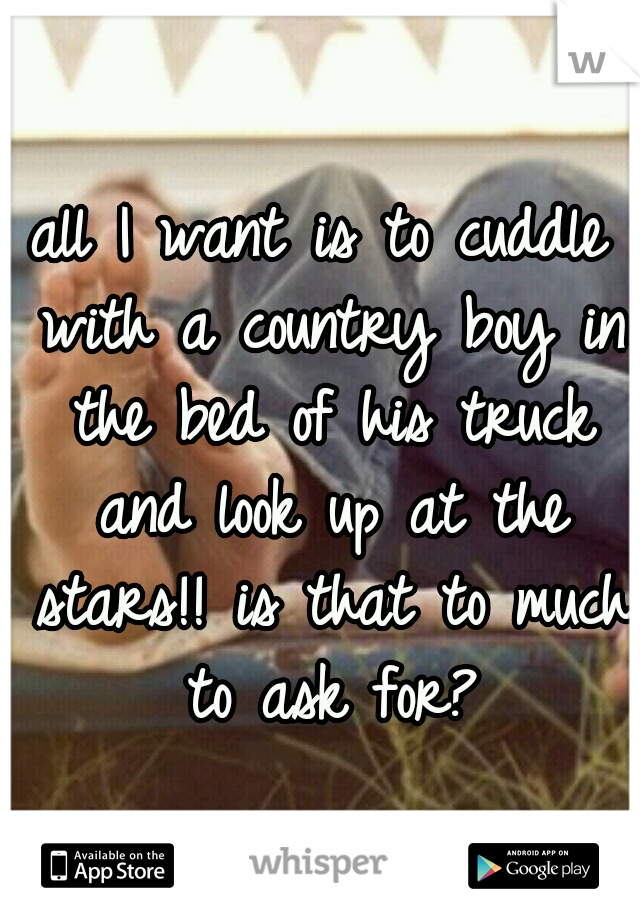 all I want is to cuddle with a country boy in the bed of his truck and look up at the stars!! is that to much to ask for?