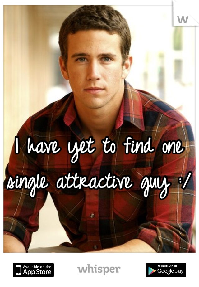I have yet to find one single attractive guy :/