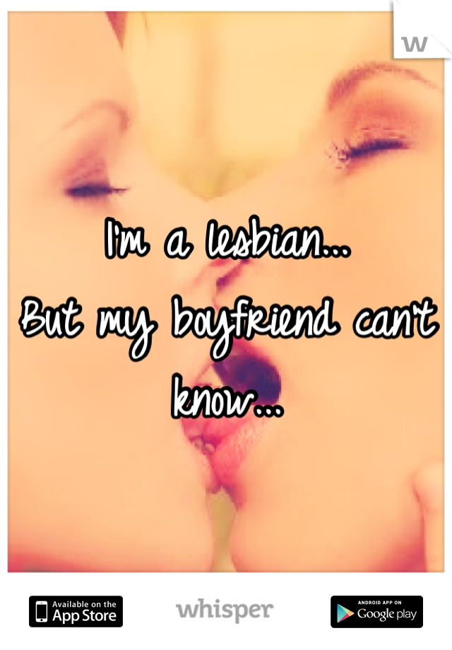 I'm a lesbian... 
But my boyfriend can't know...