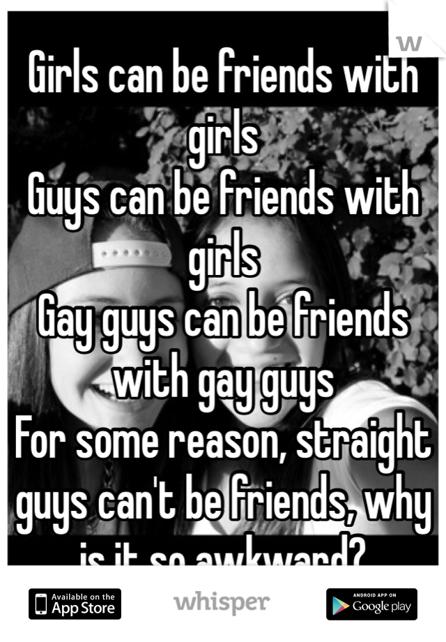 Girls can be friends with girls
Guys can be friends with girls
Gay guys can be friends with gay guys
For some reason, straight guys can't be friends, why is it so awkward?