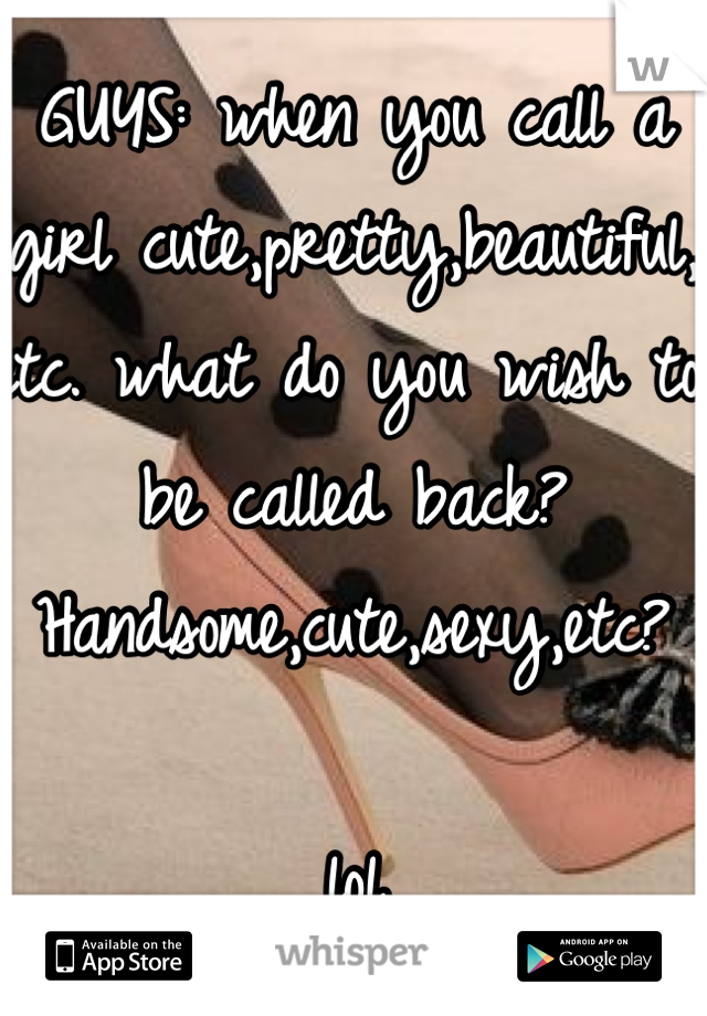 GUYS: when you call a girl cute,pretty,beautiful, etc. what do you wish to be called back? Handsome,cute,sexy,etc? 

lol 