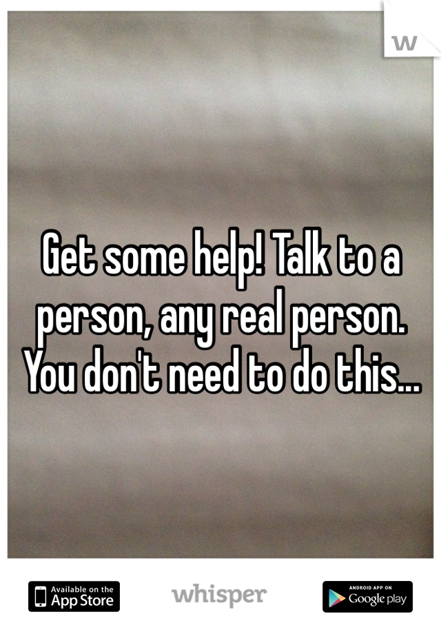 Get some help! Talk to a person, any real person. You don't need to do this...