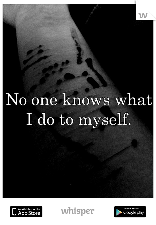 No one knows what I do to myself. 