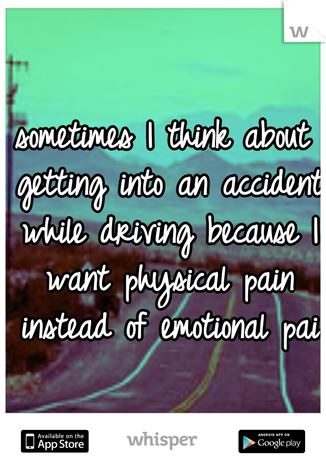 sometimes I think about getting into an accident while driving because I want physical pain instead of emotional pain