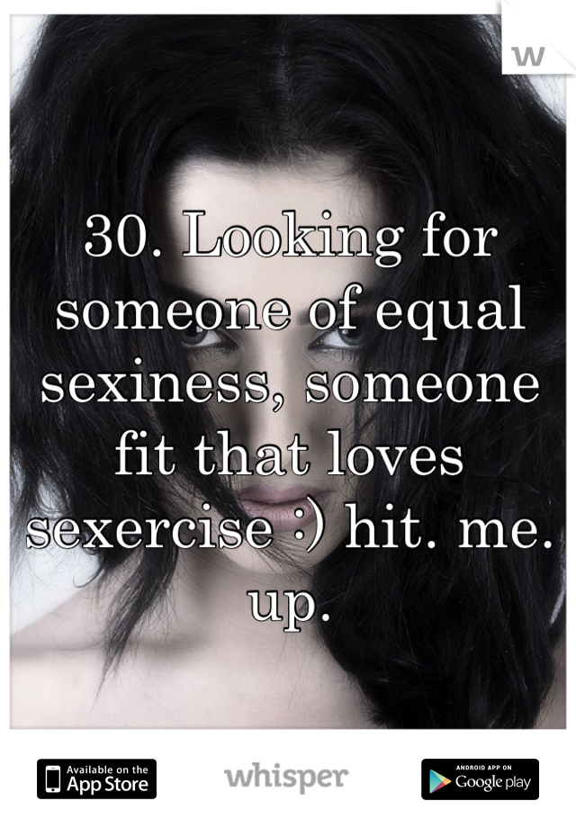 30. Looking for someone of equal sexiness, someone fit that loves sexercise :) hit. me. up. 