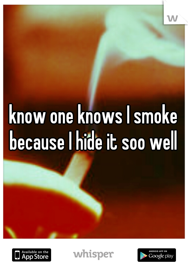 know one knows I smoke because I hide it soo well 