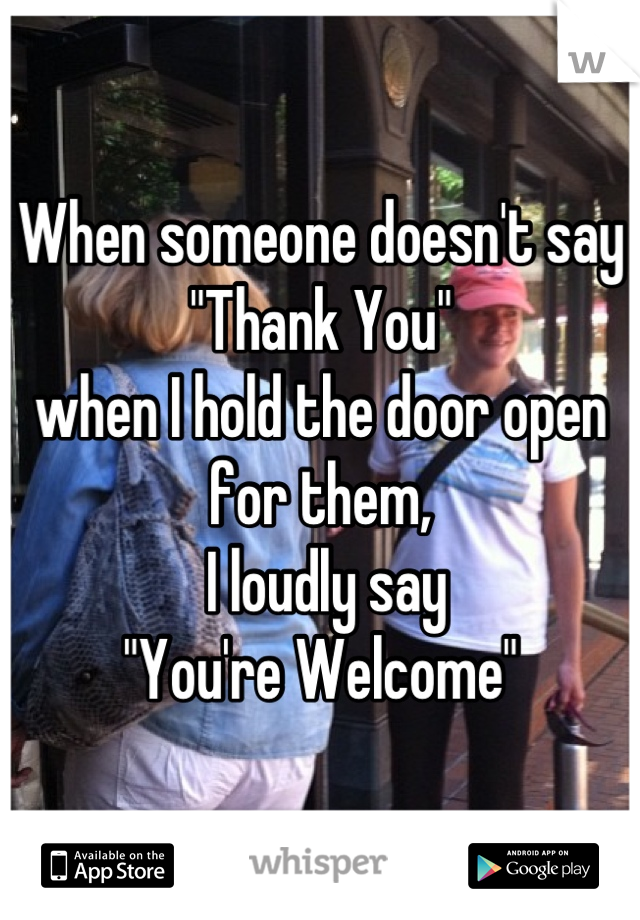 When someone doesn't say
"Thank You" 
when I hold the door open for them,
 I loudly say
"You're Welcome"
