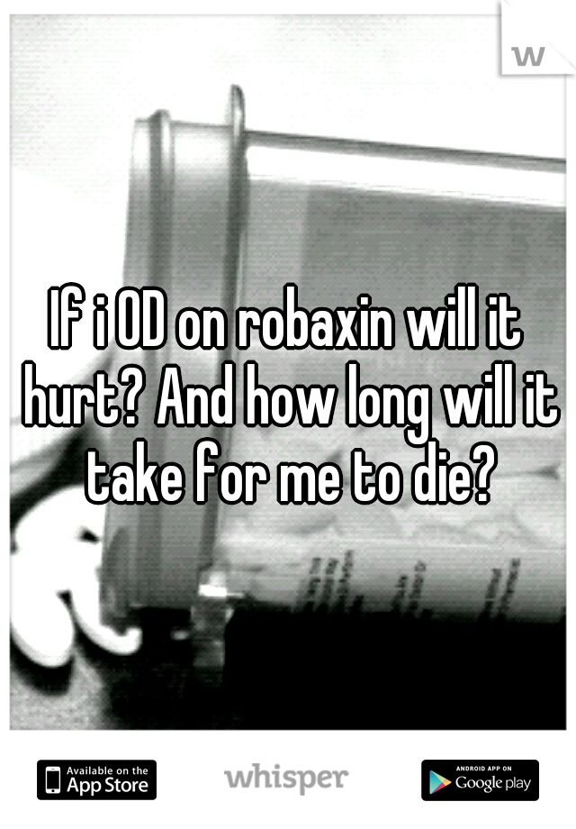 If i OD on robaxin will it hurt? And how long will it take for me to die?