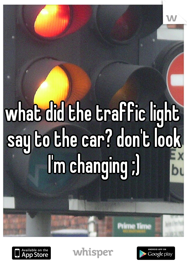 what did the traffic light say to the car? don't look I'm changing ;)