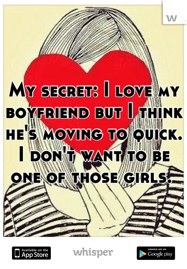 My secret: I love my boyfriend but I think he's moving to quick. I don't want to be one of those girls. 