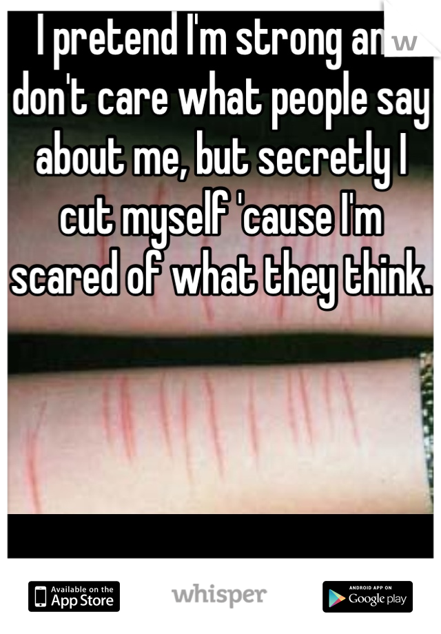 I pretend I'm strong and don't care what people say about me, but secretly I cut myself 'cause I'm scared of what they think.