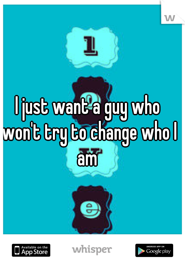 I just want a guy who won't try to change who I am 