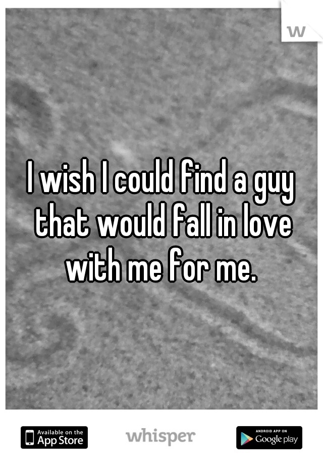 I wish I could find a guy that would fall in love with me for me. 