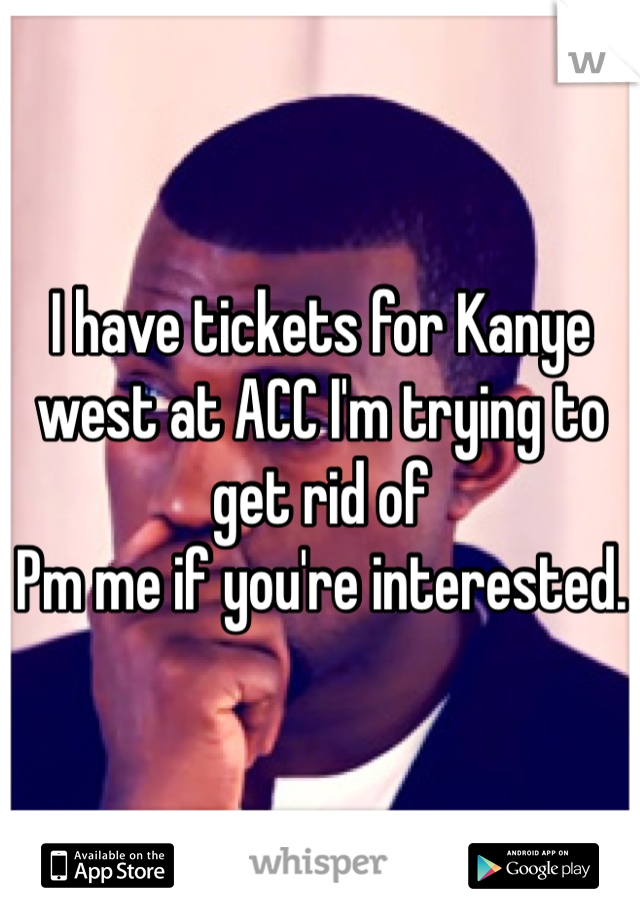 I have tickets for Kanye west at ACC I'm trying to get rid of 
Pm me if you're interested. 
