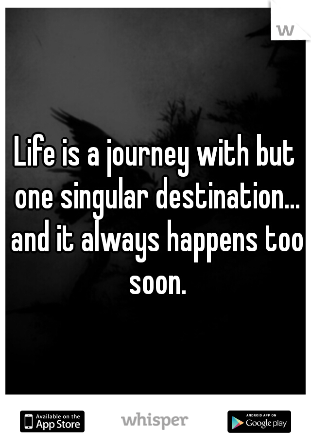 Life is a journey with but one singular destination... and it always happens too soon.