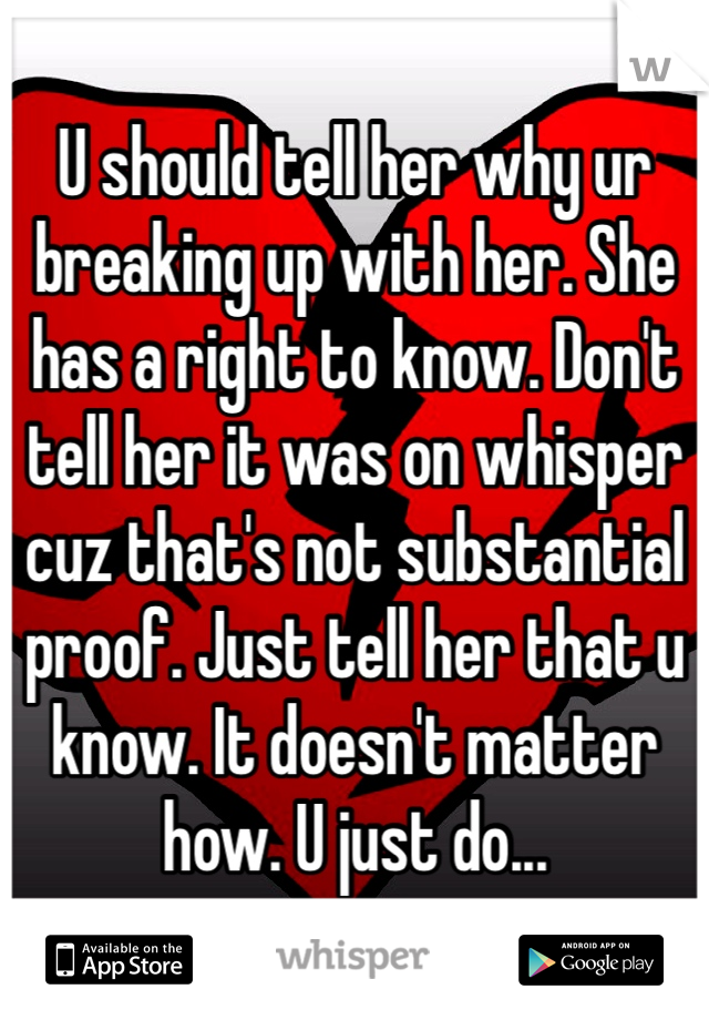U should tell her why ur breaking up with her. She has a right to know. Don't tell her it was on whisper cuz that's not substantial proof. Just tell her that u know. It doesn't matter how. U just do...