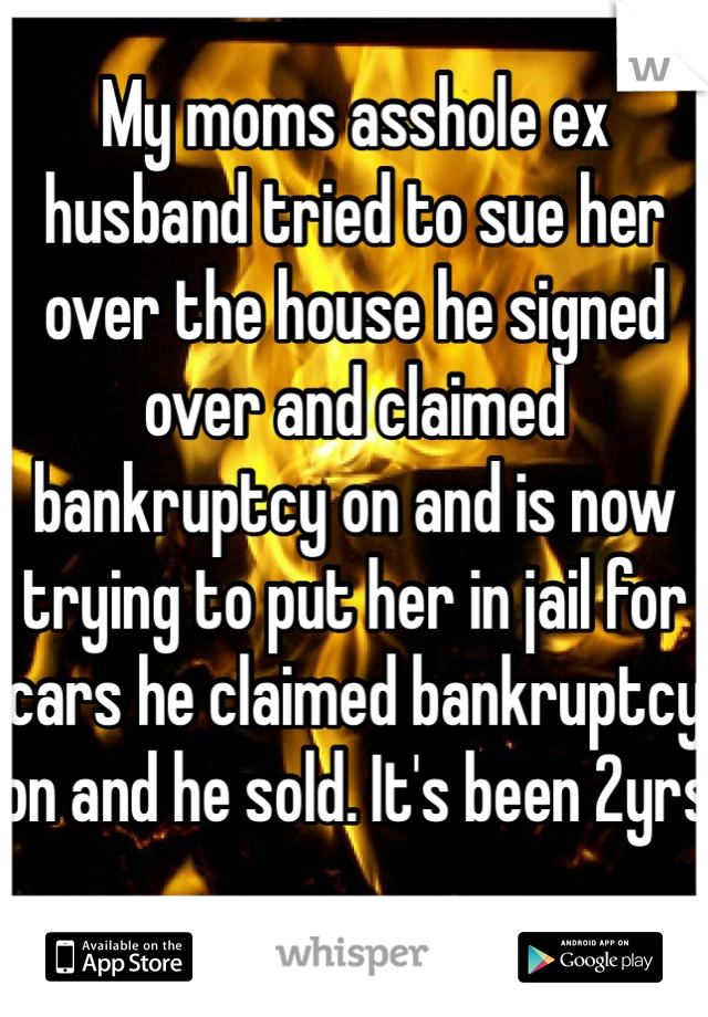 My moms asshole ex husband tried to sue her over the house he signed over and claimed bankruptcy on and is now trying to put her in jail for cars he claimed bankruptcy on and he sold. It's been 2yrs