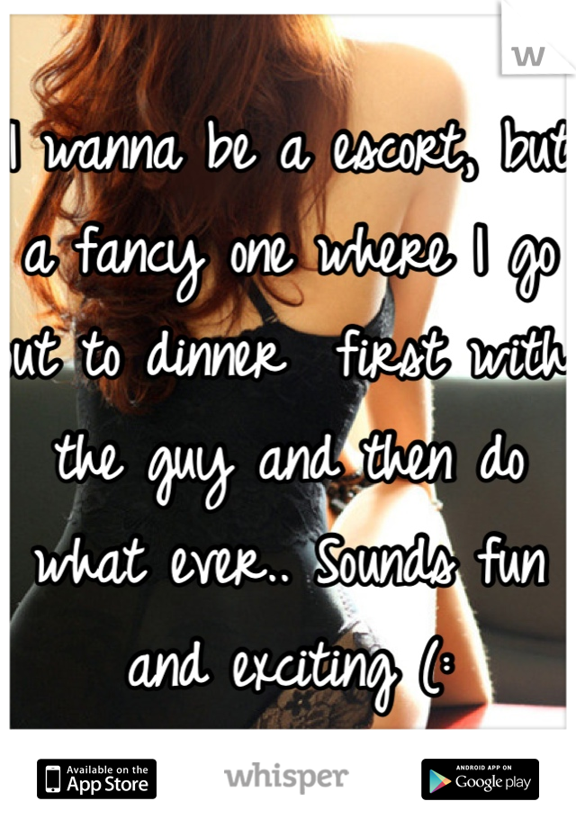 I wanna be a escort, but a fancy one where I go out to dinner  first with the guy and then do what ever.. Sounds fun and exciting (: 