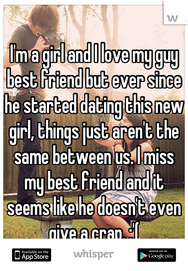I'm a girl and I love my guy best friend but ever since he started dating this new girl, things just aren't the same between us. I miss my best friend and it seems like he doesn't even give a crap. :'(