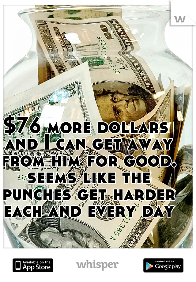 $76 more dollars and I can get away from him for good. seems like the punches get harder each and every day