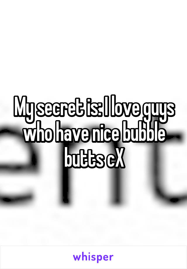 My secret is: I love guys who have nice bubble butts cX