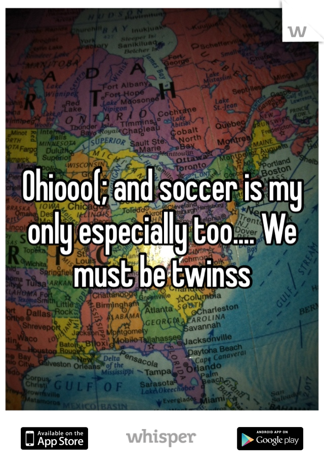 Ohiooo(; and soccer is my only especially too.... We must be twinss