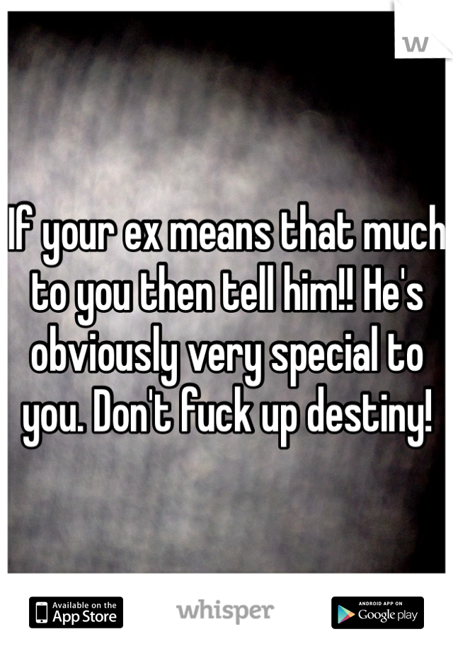 If your ex means that much to you then tell him!! He's obviously very special to you. Don't fuck up destiny!