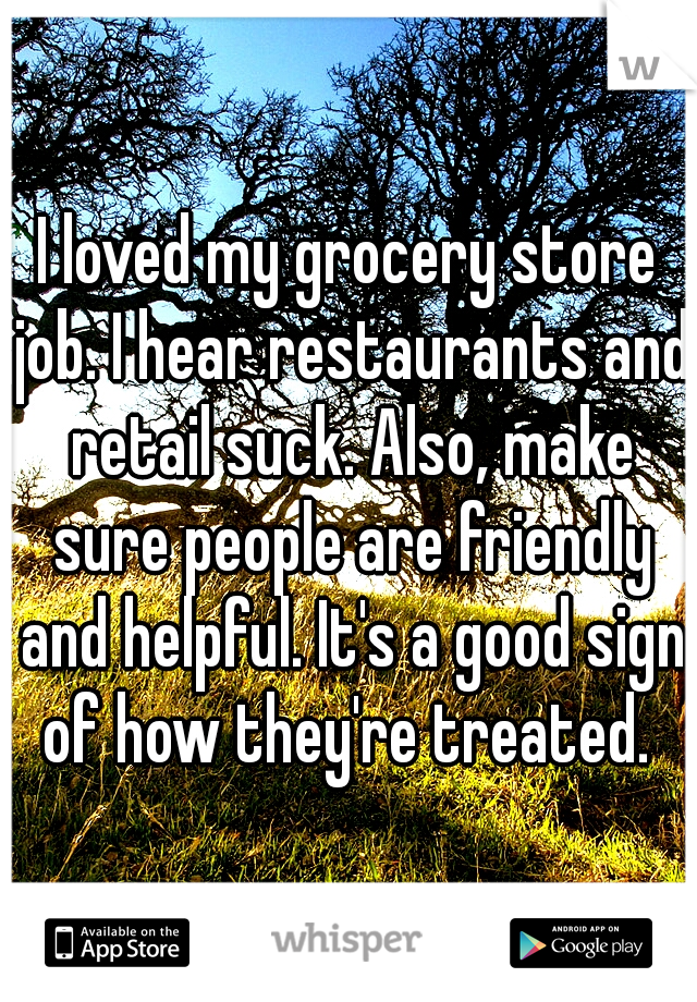 I loved my grocery store job. I hear restaurants and retail suck. Also, make sure people are friendly and helpful. It's a good sign of how they're treated. 