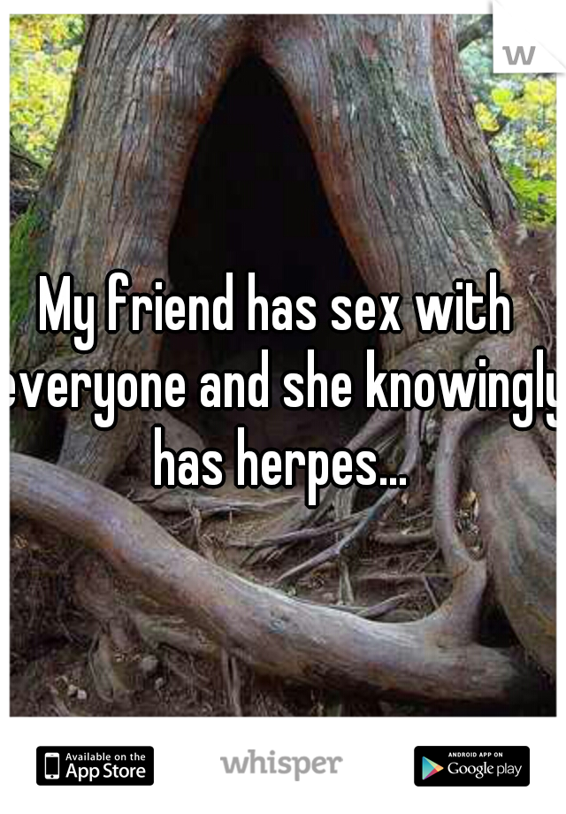My friend has sex with everyone and she knowingly has herpes...