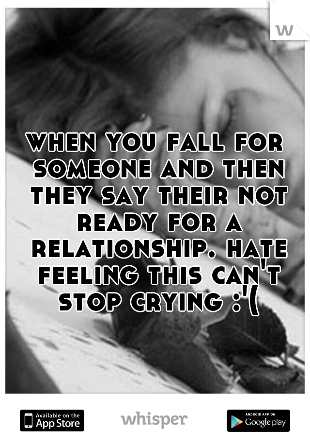 when you fall for someone and then they say their not ready for a relationship. hate feeling this can't stop crying :'(