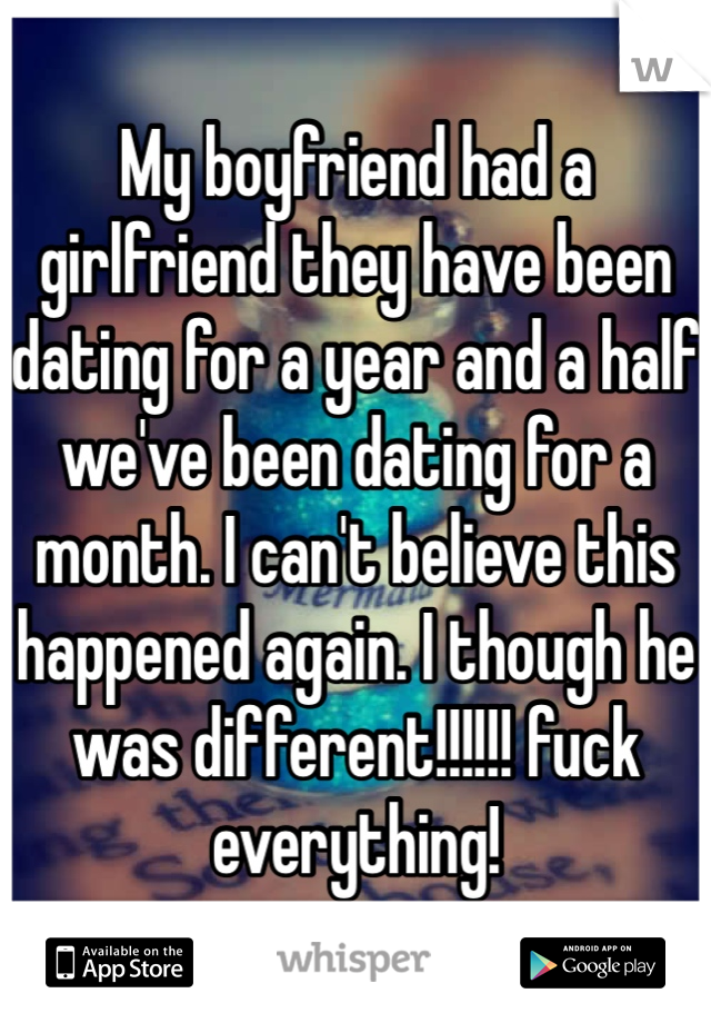 My boyfriend had a girlfriend they have been dating for a year and a half we've been dating for a month. I can't believe this happened again. I though he was different!!!!!! fuck everything! 