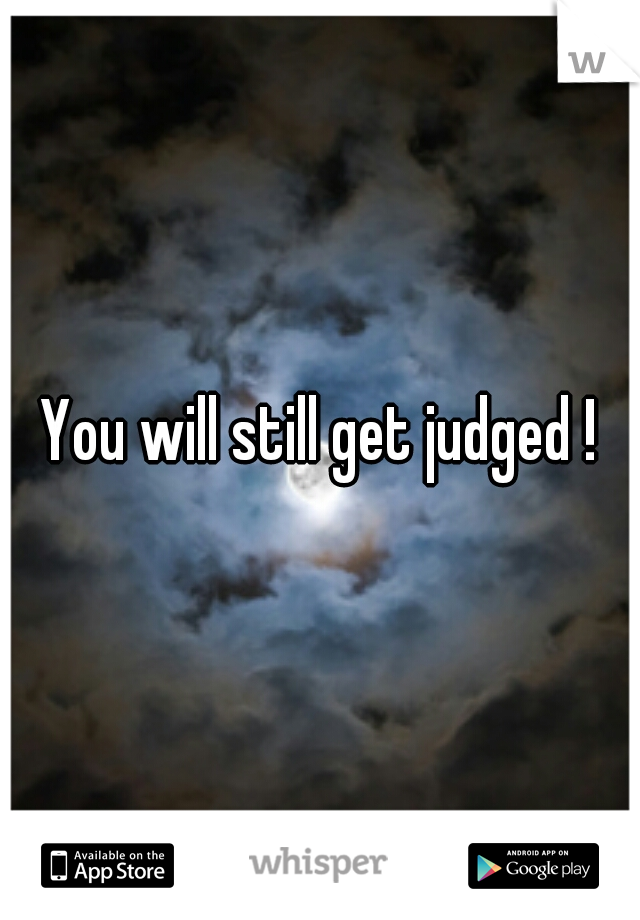 You will still get judged !