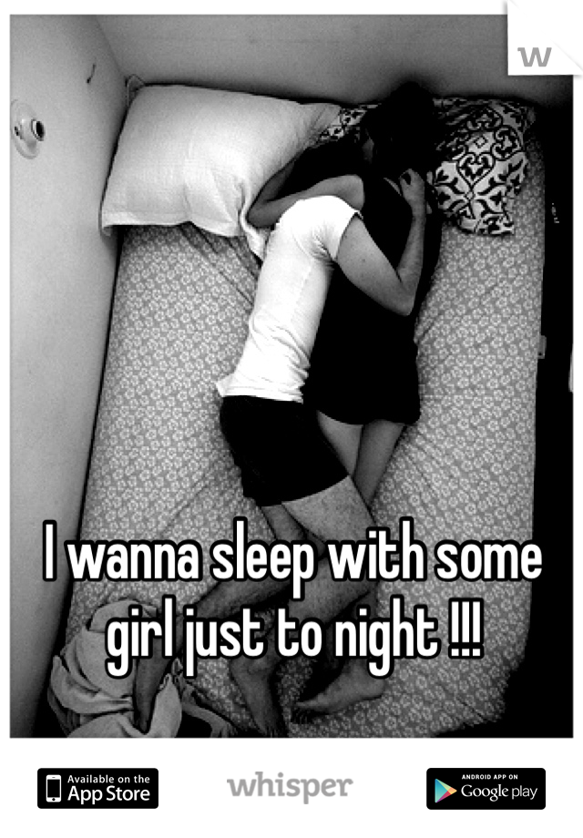 I wanna sleep with some girl just to night !!!