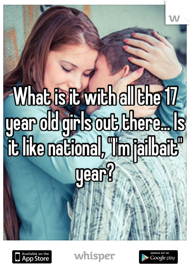What is it with all the 17 year old girls out there... Is it like national, "I'm jailbait" year? 