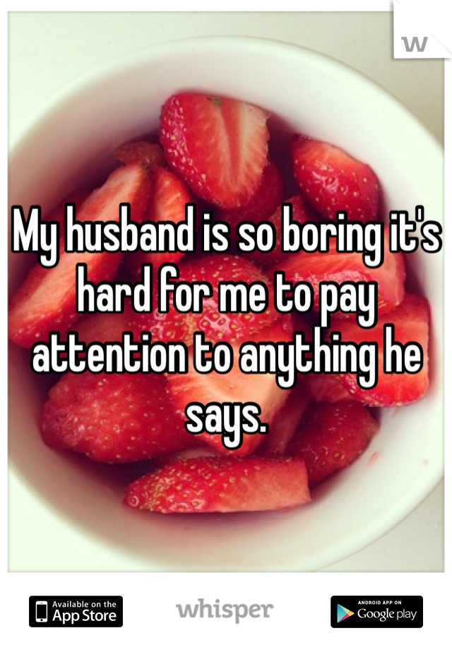 My husband is so boring it's hard for me to pay attention to anything he says. 