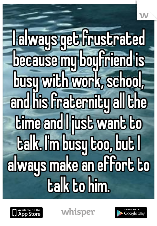 I always get frustrated because my boyfriend is busy with work, school, and his fraternity all the time and I just want to talk. I'm busy too, but I always make an effort to talk to him.