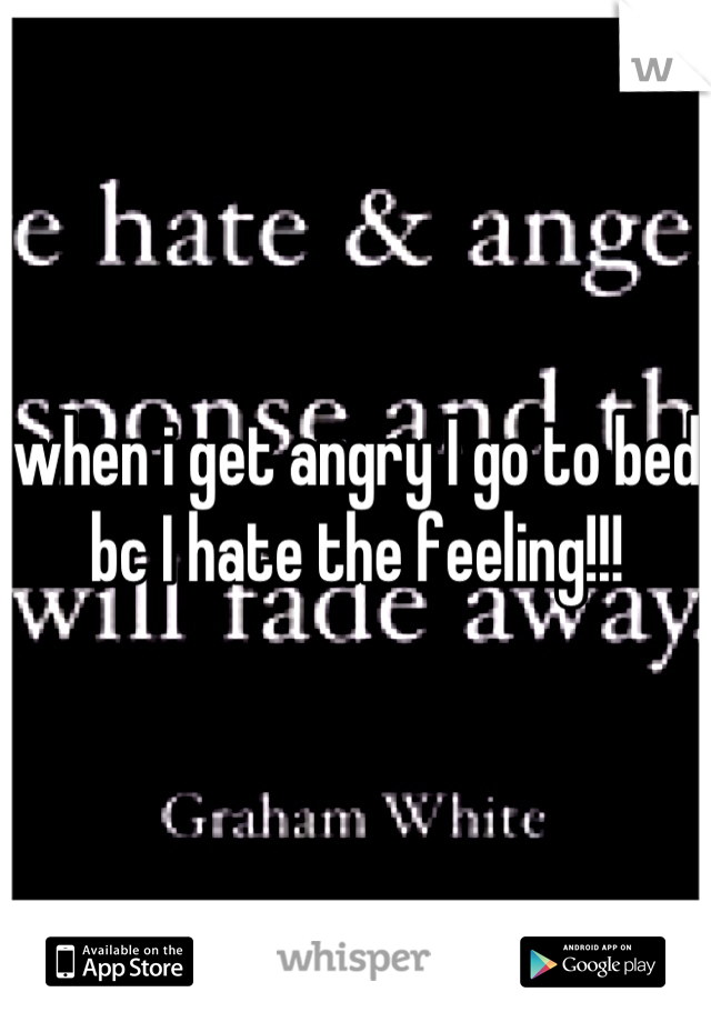 when i get angry I go to bed bc I hate the feeling!!!