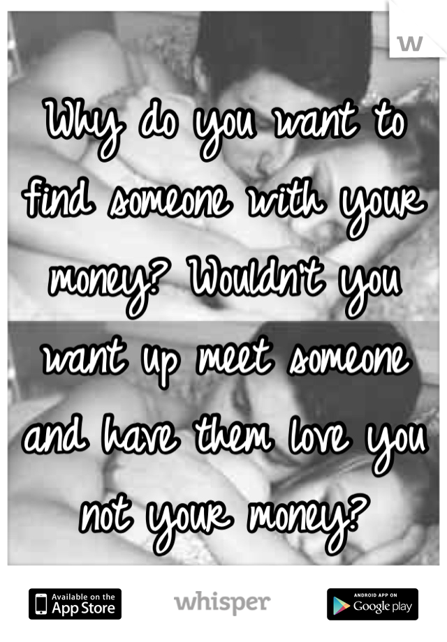 Why do you want to find someone with your money? Wouldn't you want up meet someone and have them love you not your money? 