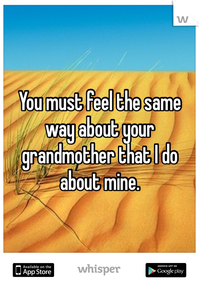 You must feel the same way about your grandmother that I do about mine. 