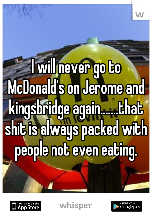 I will never go to McDonald's on Jerome and kingsbridge again.......that shit is always packed with people not even eating.