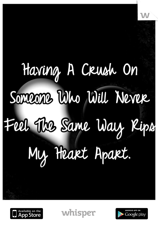 Having A Crush On Someone Who Will Never Feel The Same Way Rips My Heart Apart.