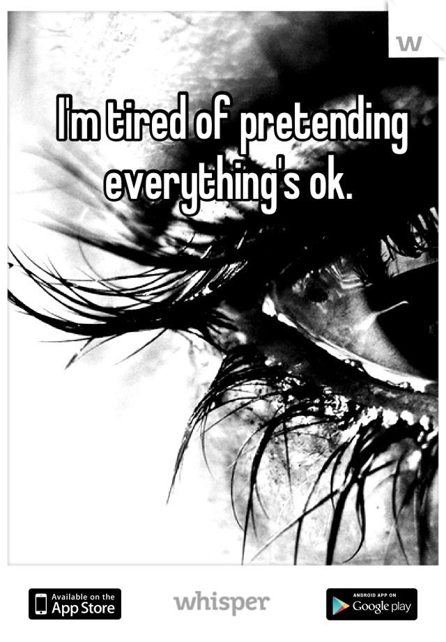 I'm tired of pretending everything's ok. 
