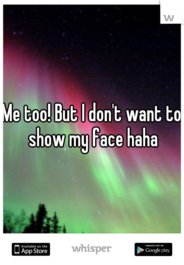 Me too! But I don't want to show my face haha