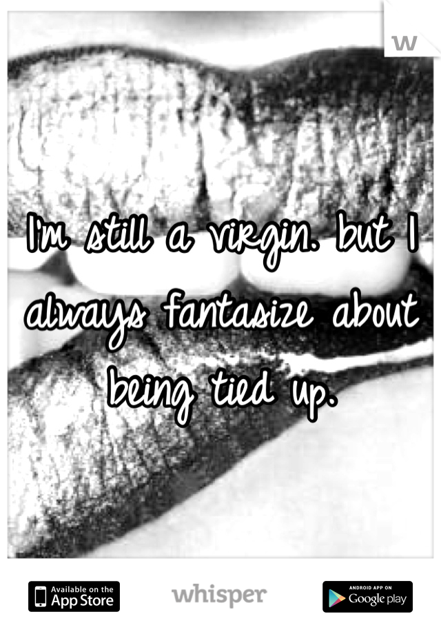 I'm still a virgin. but I always fantasize about being tied up. 