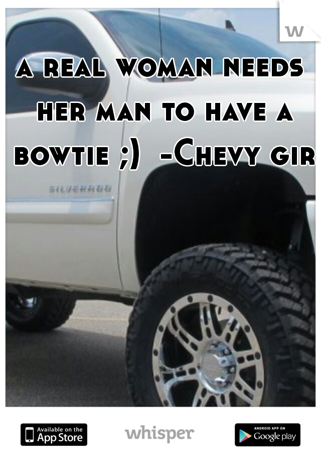 a real woman needs her man to have a bowtie ;)

-Chevy girl