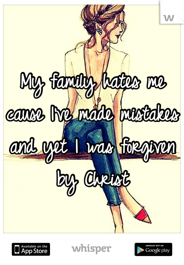 My family hates me cause I've made mistakes and yet I was forgiven by Christ