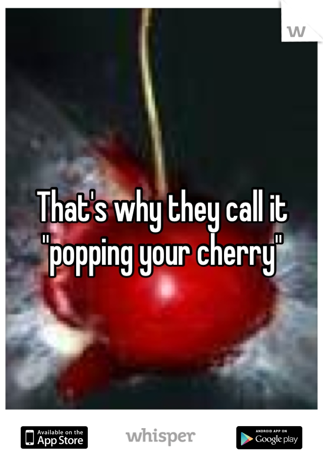 That's why they call it "popping your cherry"