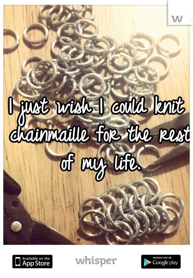 I just wish I could knit chainmaille for the rest of my life.